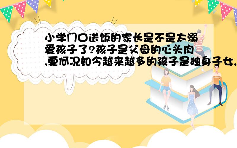 小学门口送饭的家长是不是太溺爱孩子了?孩子是父母的心头肉,更何况如今越来越多的孩子是独身子女,更成为父母、长辈们的“掌上明珠”.孩子上小学后,大人就不能时刻陪伴左右了,但还是