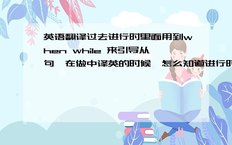 英语翻译过去进行时里面用到when while 来引导从句,在做中译英的时候,怎么知道进行时的时态用在哪个动作上,怎样分动作的先后.