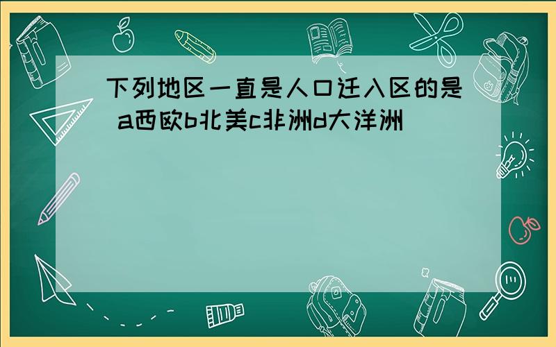 下列地区一直是人口迁入区的是 a西欧b北美c非洲d大洋洲