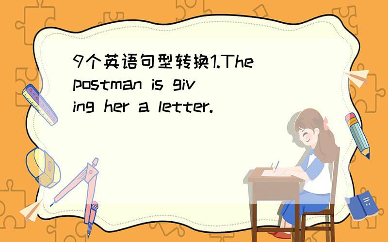 9个英语句型转换1.The postman is giving her a letter.__________ __________ the postman __________ her?2.The painter is putting the buckets on the lorry.__________ __________ the painter __________ the buckets?3.Ron is coming down in the left.__