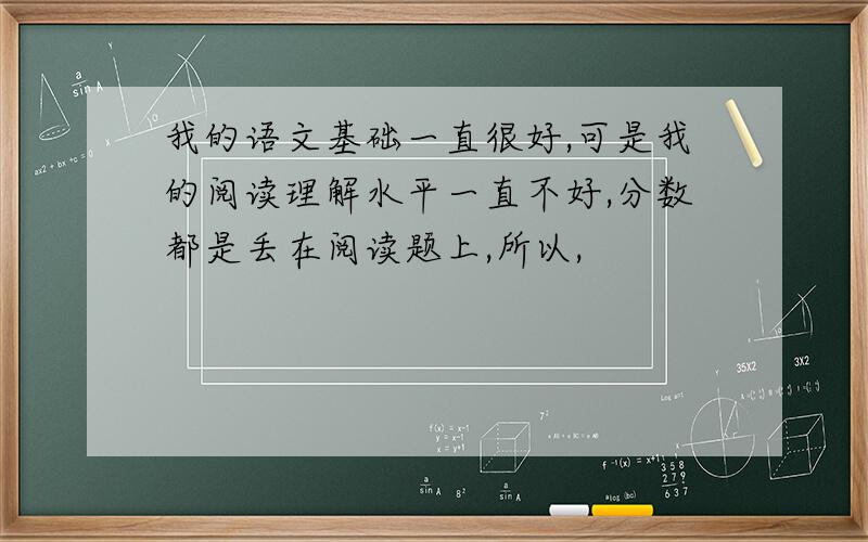 我的语文基础一直很好,可是我的阅读理解水平一直不好,分数都是丢在阅读题上,所以,