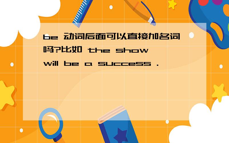 be 动词后面可以直接加名词吗?比如 the show will be a success .