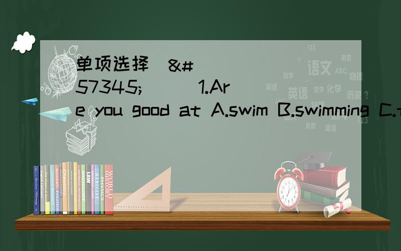 单项选择 ( )1.Are you good at A.swim B.swimming C.to swim D.swa