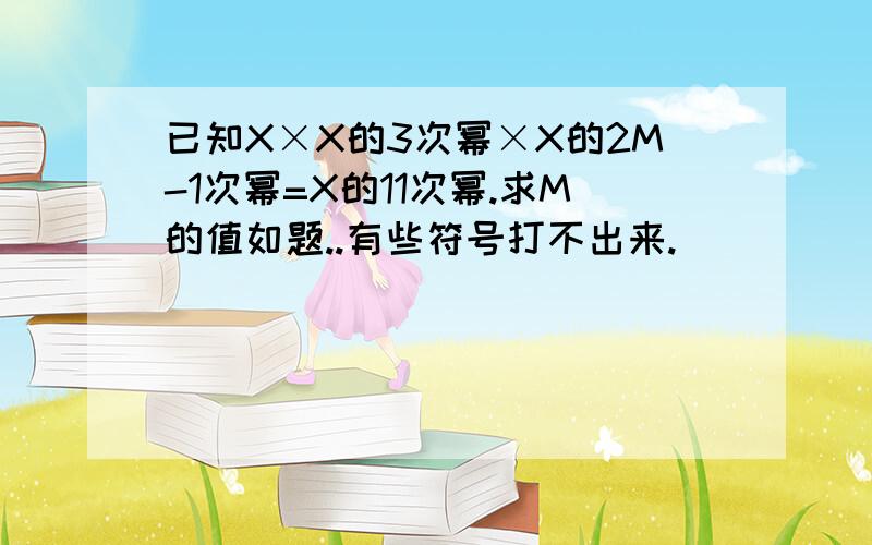 已知X×X的3次幂×X的2M-1次幂=X的11次幂.求M的值如题..有些符号打不出来.