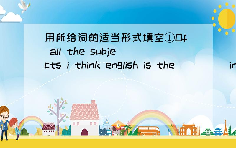 用所给词的适当形式填空①Of all the subjects i think english is the ___ (interesting) one.用所给词的适当形式填空①Of all the subjects i think english is the ___ (interesting) one.It is ___(interesting) than history.②The new p