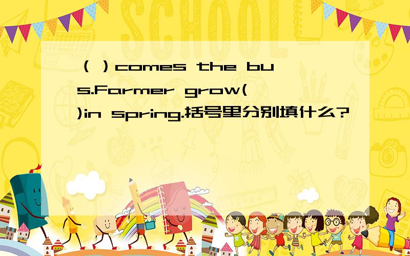 （）comes the bus.Farmer grow()in spring.括号里分别填什么?