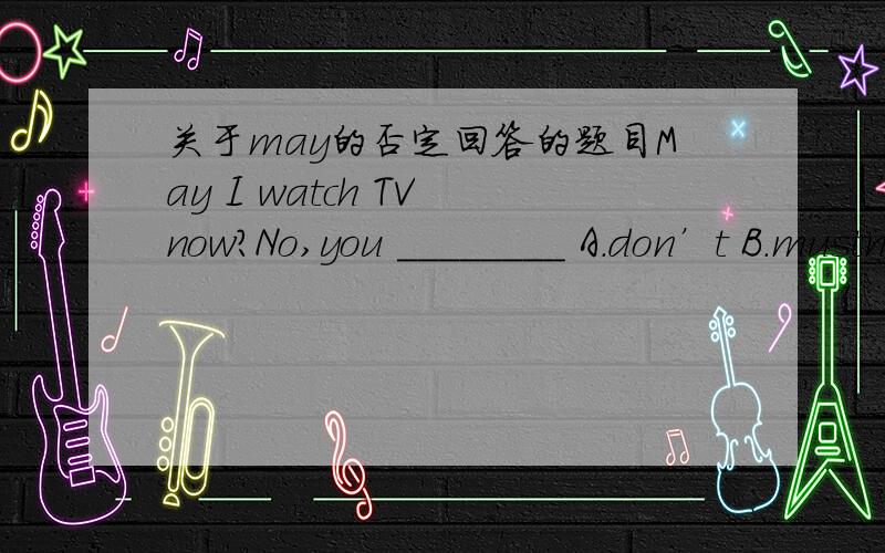 关于may的否定回答的题目May I watch TV now?No,you ________ A.don’t B.mustn’t C.can’t D.may not选哪个最好说明原因