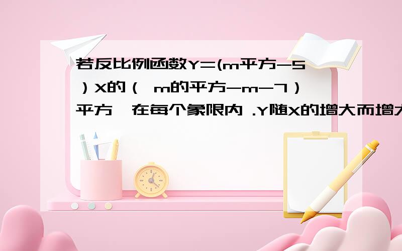 若反比例函数Y=(m平方-5）X的（ m的平方-m-7）平方,在每个象限内 .Y随X的增大而增大.求m的值