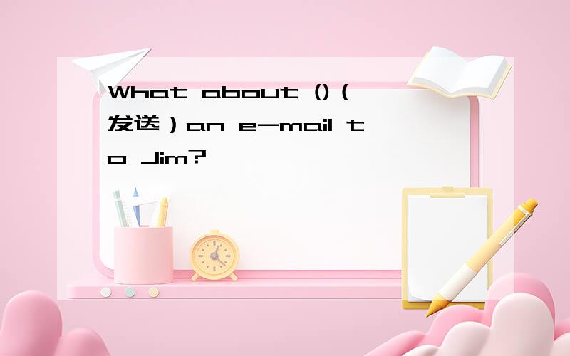 What about ()（发送）an e-mail to Jim?