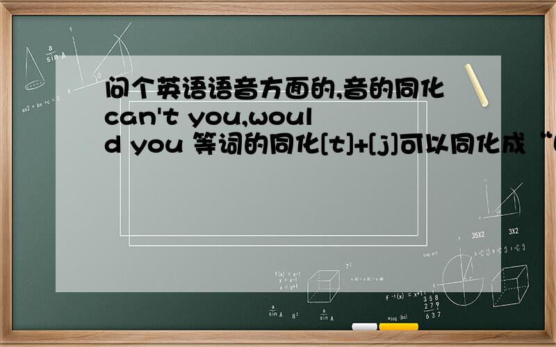 问个英语语音方面的,音的同化can't you,would you 等词的同化[t]+[j]可以同化成“吃”,打不出那个音标,用汉字代替了那么can't you连起来读是 “can 出”还是“can 吃由”,后面是u还是ju