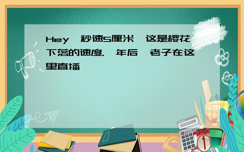 Hey,秒速5厘米,这是樱花下落的速度.一年后,老子在这里直播