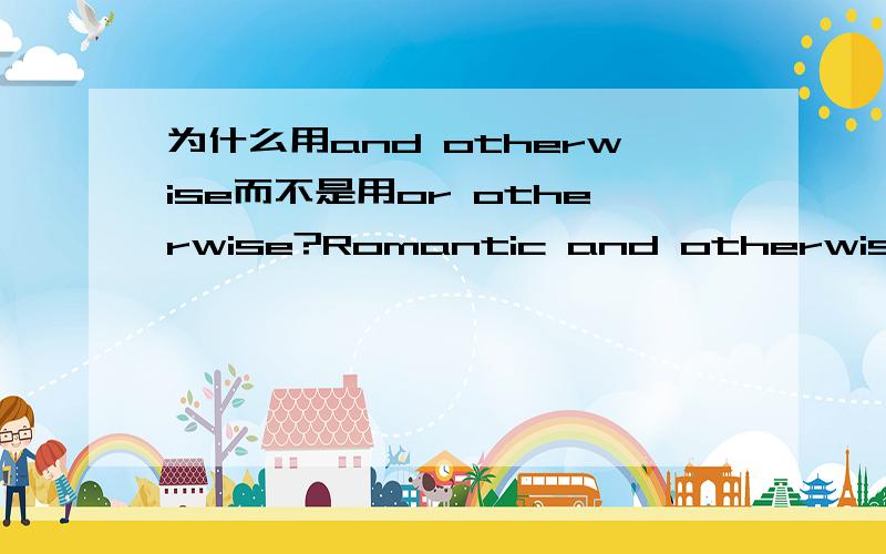 为什么用and otherwise而不是用or otherwise?Romantic and otherwise,Nikolai knew love.His consistent good humor,quiet gratitude,perceptivity,and sincerity set an Olympic standard for love that I continue to reach for按意思,上段文字中应