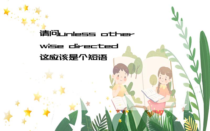 请问unless otherwise directed 这应该是个短语,