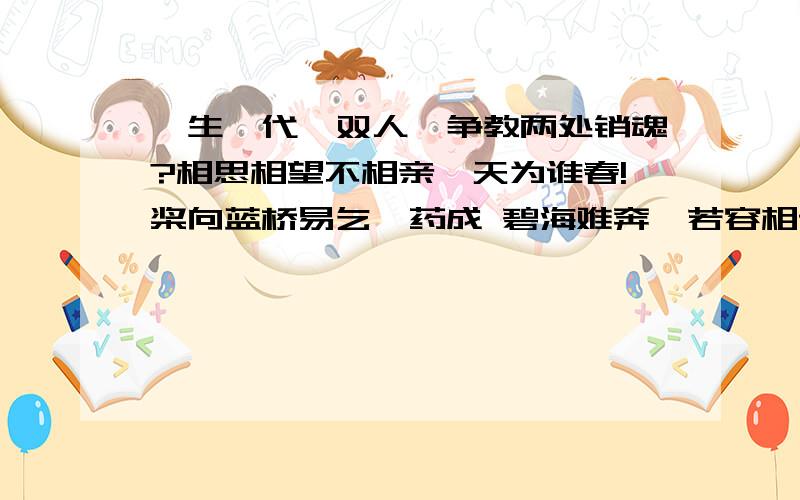 一生一代一双人,争教两处销魂?相思相望不相亲,天为谁春!桨向蓝桥易乞,药成 碧海难奔,若容相访饮牛津的意思