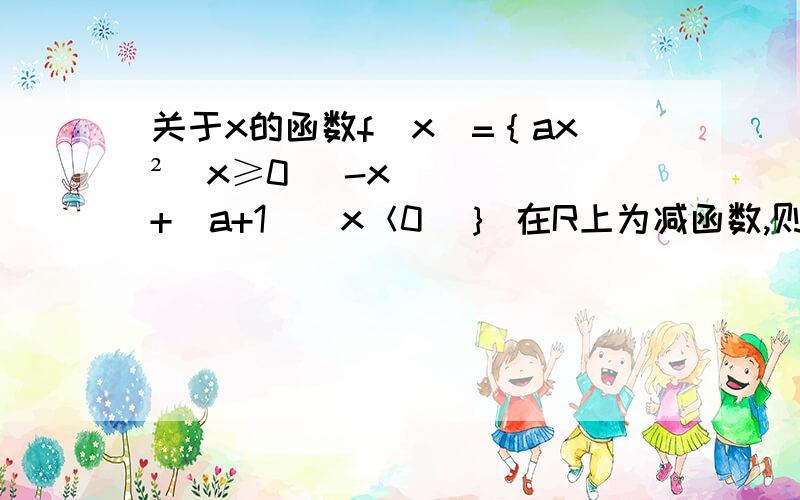 关于x的函数f（x）=｛ax²（x≥0） -x+（a+1）（x＜0）｝ 在R上为减函数,则a的取值范围是关于x的函数f（x）=｛ax²（x≥0） -x+（a+1）（x＜0）｝ 在R上为减函数,则a的取值范围是