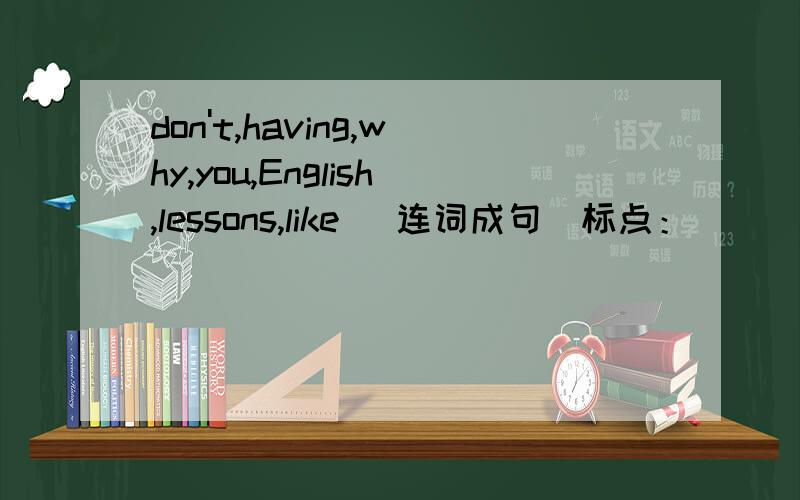 don't,having,why,you,English,lessons,like (连词成句）标点：