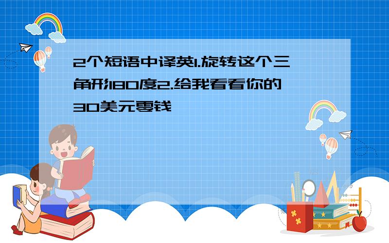 2个短语中译英1.旋转这个三角形180度2.给我看看你的30美元零钱