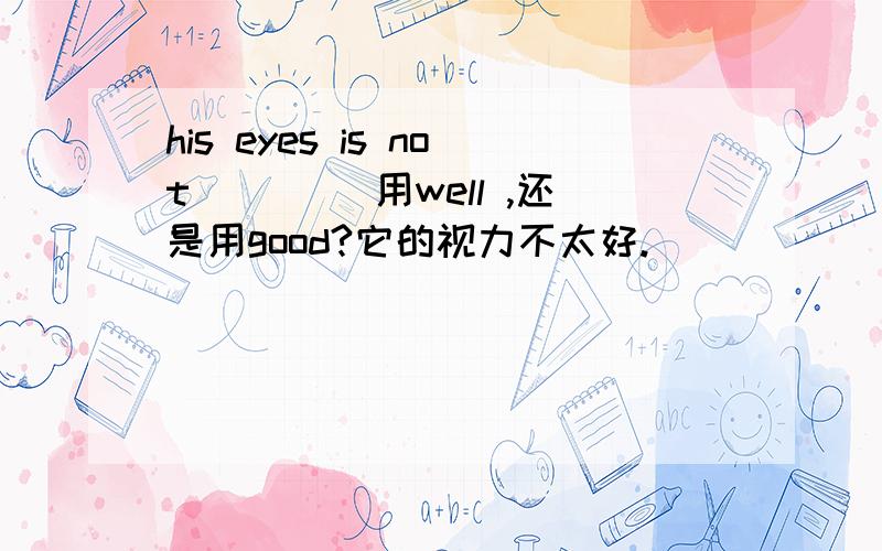 his eyes is not ____用well ,还是用good?它的视力不太好.