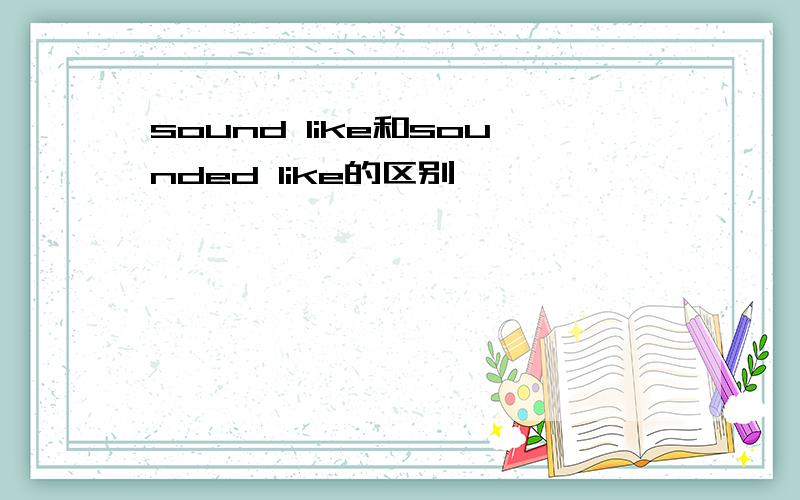 sound like和sounded like的区别