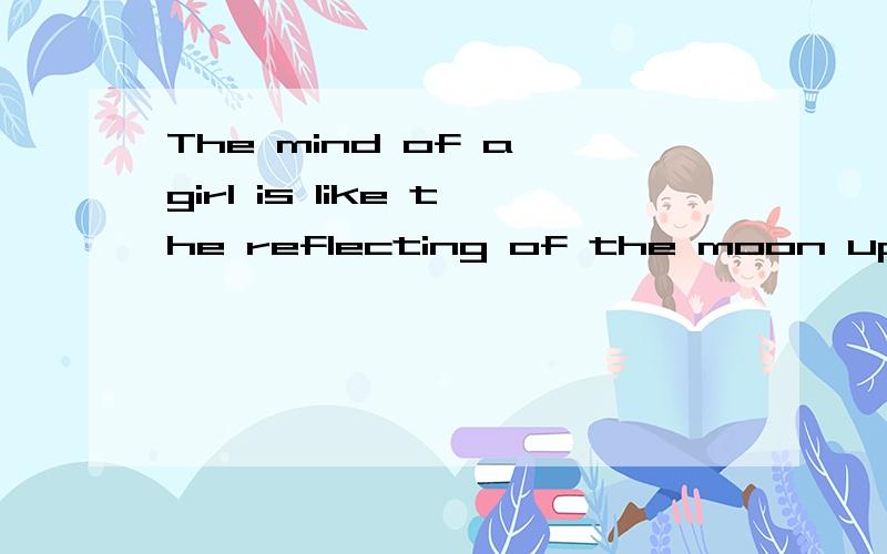 The mind of a girl is like the reflecting of the moon upon the