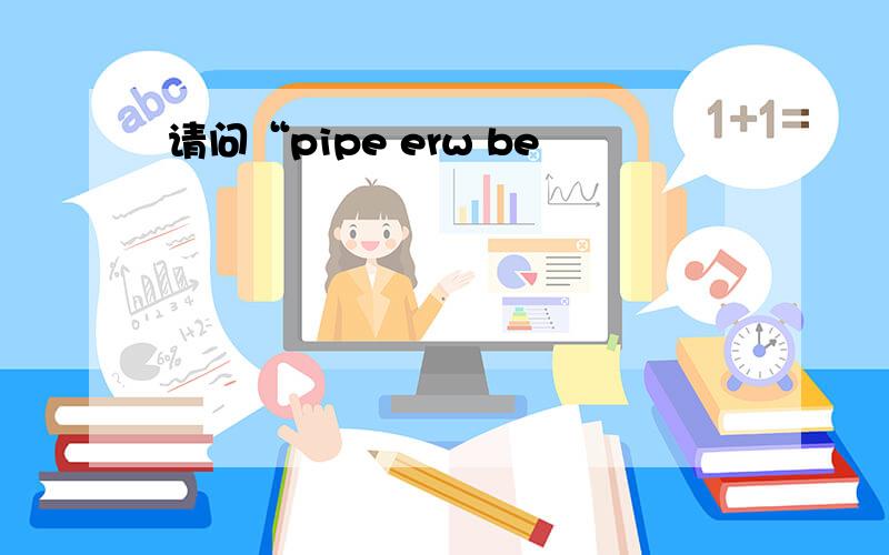 请问“pipe erw be