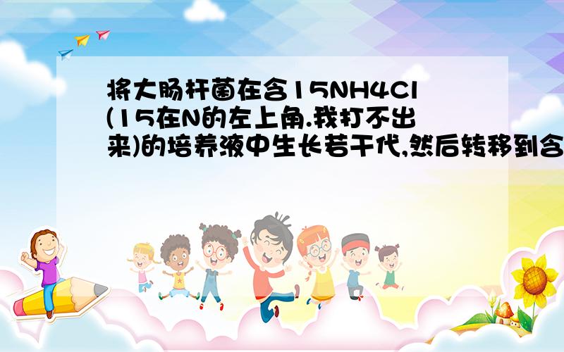 将大肠杆菌在含15NH4Cl(15在N的左上角.我打不出来)的培养液中生长若干代,然后转移到含14NH4Cl的培养液中,细菌分裂n次后,含15N的DNA占全部DNA的比例是______,含14N的DNA占全部DNA的比例是_____答案给