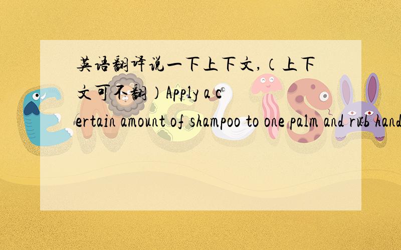 英语翻译说一下上下文,（上下文可不翻）Apply a certain amount of shampoo to one palm and rub hands together.Now apply shampoo by running the palms of the hands over your hair.Massage gentlt with your fingertips and thenrinse thoroughl