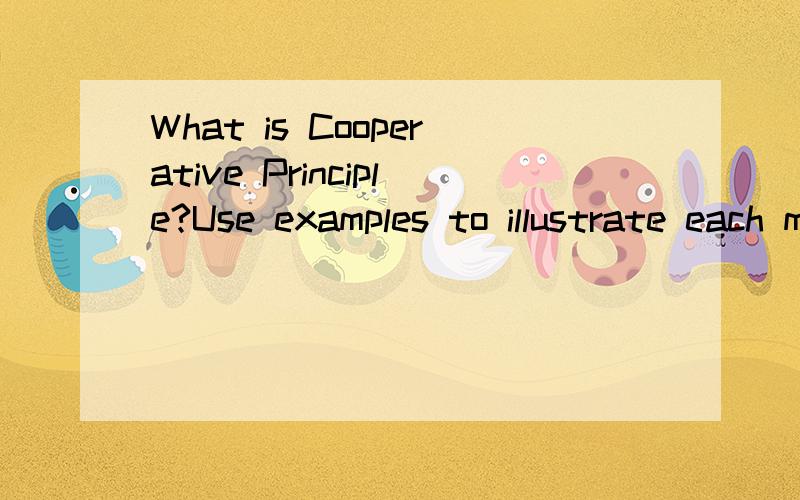 What is Cooperative Principle?Use examples to illustrate each maxim.帮忙给4个原则举例1) The maxim of quality,2) The maxim of quantity,3) The maxim of relation 4) The maxim of manner给这4个原则分别举例说明（英语,不要汉语举