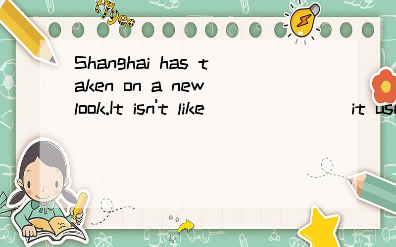 Shanghai has taken on a new look.It isn't like _______ it used to be.A.whatB.howC.thatD.whichb