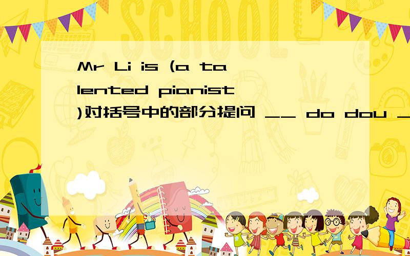 Mr Li is (a talented pianist)对括号中的部分提问 __ do dou __ __ Mr Li?每个__上填一个单词