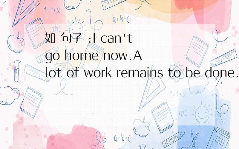 如 句子 :I can't go home now.A lot of work remains to be done.其中remain为系动词,我怎么也不明白,这是怎么一回事?再跟我说说英语中如何判断系动词(出了be以外)?