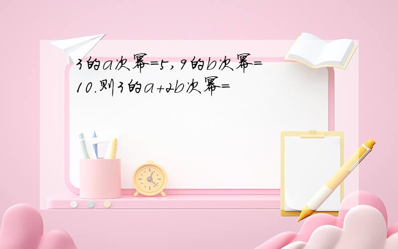 3的a次幂=5,9的b次幂=10.则3的a+2b次幂=