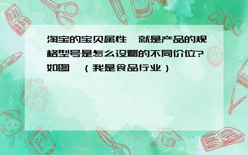 淘宝的宝贝属性,就是产品的规格型号是怎么设置的不同价位?如图,（我是食品行业）