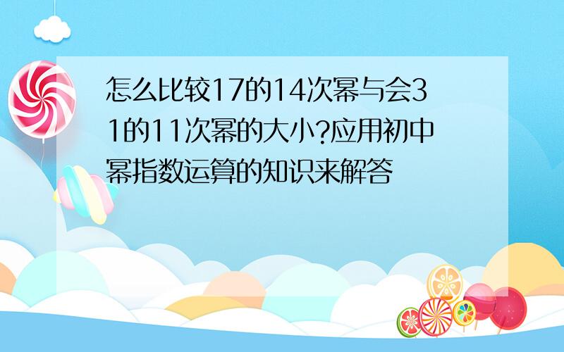 怎么比较17的14次幂与会31的11次幂的大小?应用初中幂指数运算的知识来解答