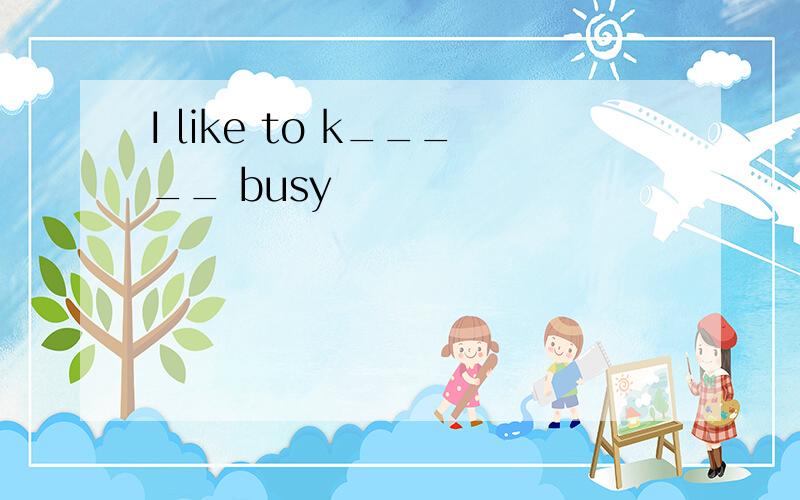 I like to k_____ busy