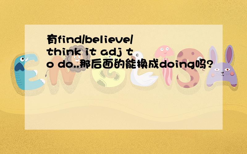 有find/believe/think it adj to do..那后面的能换成doing吗?