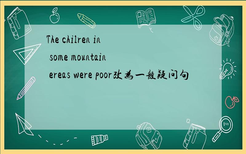 The chilren in some mountain ereas were poor改为一般疑问句