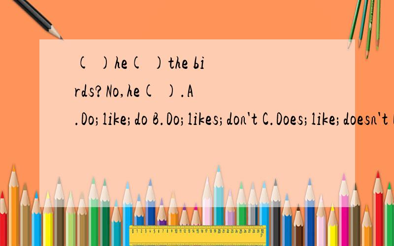 ( )he( )the birds?No,he( ).A.Do;like;do B.Do;likes;don't C.Does;like;doesn't D.Does;like;doesn't