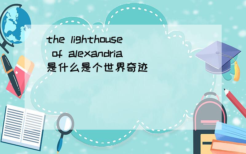 the lighthouse of alexandria是什么是个世界奇迹