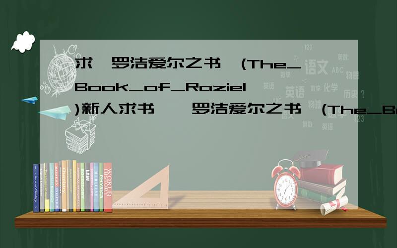 求《罗洁爱尔之书》(The_Book_of_Raziel)新人求书,《罗洁爱尔之书》(The_Book_of_Raziel),英文、中文都可以,有的发我邮箱zhexingsun153 @ 163.  com（新人很穷,没有太多积分,否则一定上调,求各位大神帮忙,