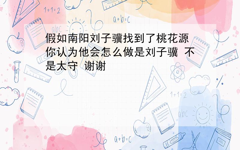 假如南阳刘子骥找到了桃花源 你认为他会怎么做是刘子骥 不是太守 谢谢