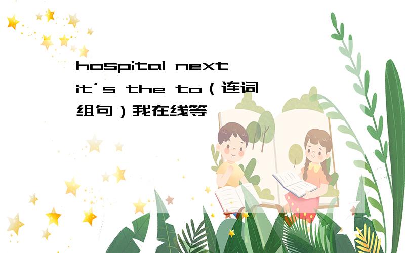 hospital next it’s the to（连词组句）我在线等,