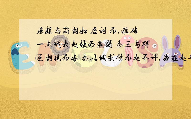 廉颇与蔺相如 虚词 而,准确一点哦夫赵强而燕弱 秦王与群臣相视而嘻 秦以城求璧而赵不许,曲在赵毕礼而归之 廉君宣恶言而君畏匿之 臣诚恐见欺于王而负赵