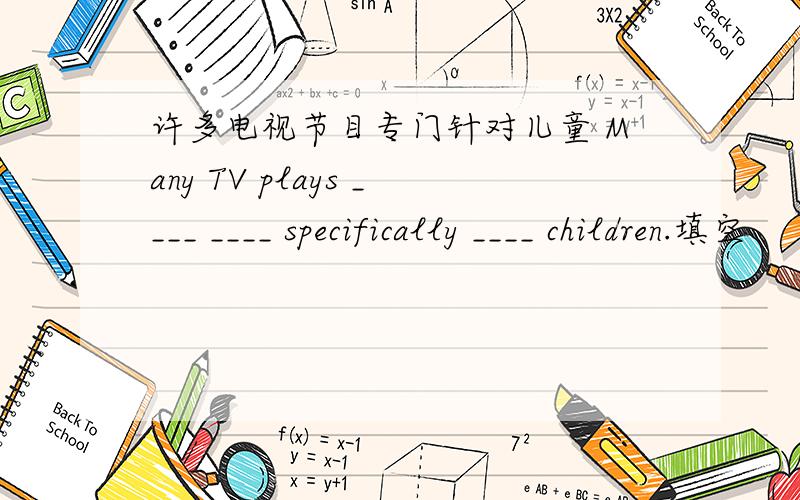 许多电视节目专门针对儿童 Many TV plays ____ ____ specifically ____ children.填空