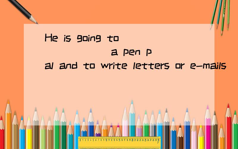 He is going to _____ a pen pal and to write letters or e-mails _____ his pen pal.第一空：find have get第二空：with in on