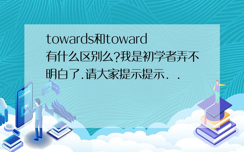 towards和toward有什么区别么?我是初学者弄不明白了.请大家提示提示．．