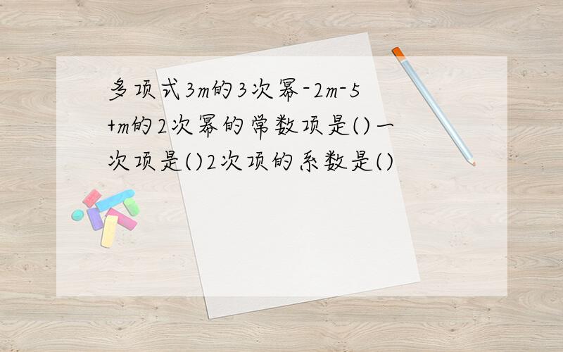 多项式3m的3次幂-2m-5+m的2次幂的常数项是()一次项是()2次项的系数是()