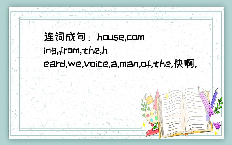 连词成句：house,coming,from,the,heard,we,voice,a,man,of,the,快啊,