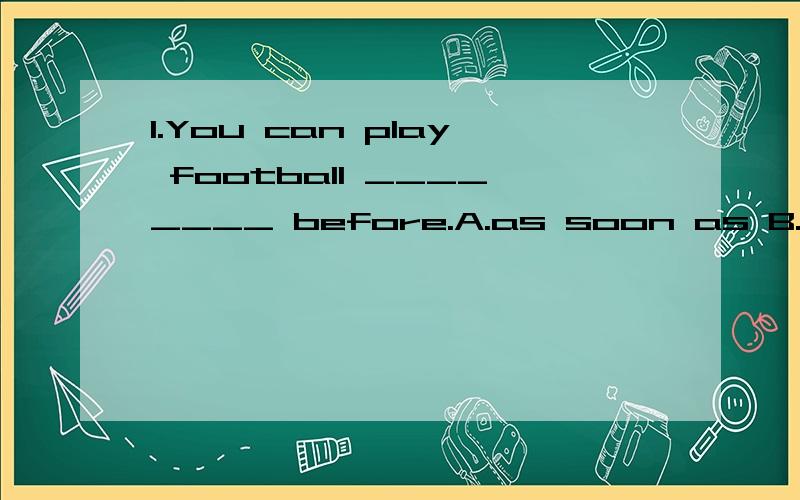 1.You can play football ________ before.A.as soon as B.as quick as C.as often as D.as good as2.i can't buy this coat ,because it is ________expensivea .much b.a few c.few d .a bit3.you look very tired ,simon,what's wrong?i didn't sleep well last nigh