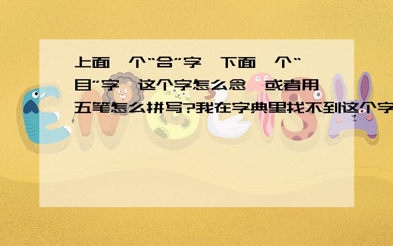 上面一个“合”字,下面一个“目”字,这个字怎么念,或者用五笔怎么拼写?我在字典里找不到这个字,但是身份证是又有这个字.